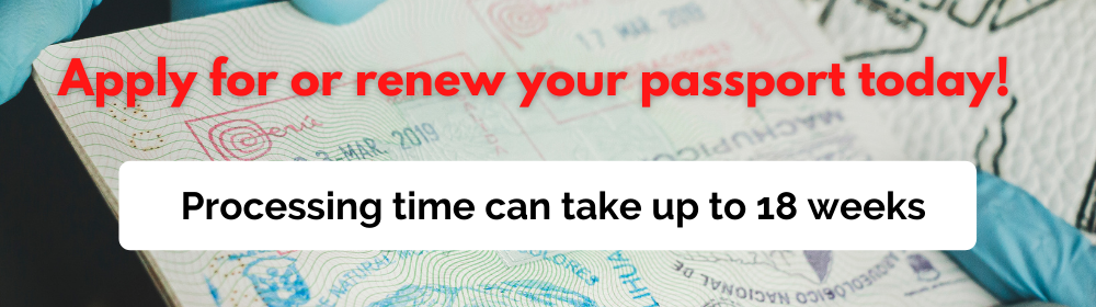 Apply or renew your passport ASAP. Processing times can be up to 14 weeks.